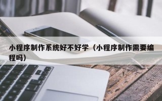 景德镇小程序制作系统好不好学（小程序制作需要编程吗）