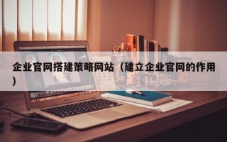 景德镇企业官网搭建策略网站（建立企业官网的作用）