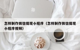 景德镇怎样制作微信提现小程序（怎样制作微信提现小程序视频）