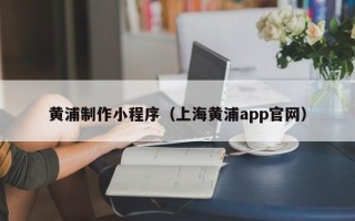 景德镇黄浦制作小程序（上海黄浦app官网）