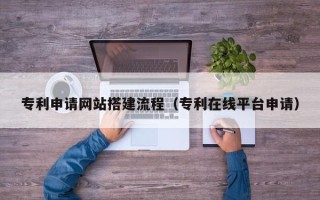 景德镇专利申请网站搭建流程（专利在线平台申请）