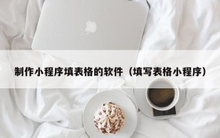 景德镇制作小程序填表格的软件（填写表格小程序）