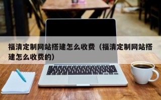 景德镇福清定制网站搭建怎么收费（福清定制网站搭建怎么收费的）