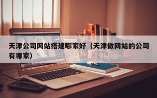 景德镇天津公司网站搭建哪家好（天津做网站的公司有哪家）