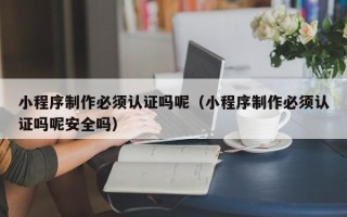 景德镇小程序制作必须认证吗呢（小程序制作必须认证吗呢安全吗）