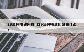 景德镇29源码搭建网站（29源码搭建网站是什么）