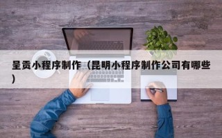 景德镇呈贡小程序制作（昆明小程序制作公司有哪些）