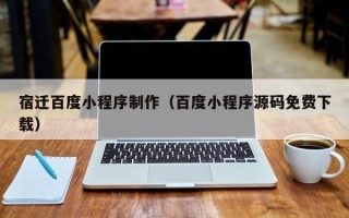 景德镇宿迁百度小程序制作（百度小程序源码免费下载）