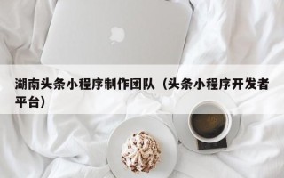 景德镇湖南头条小程序制作团队（头条小程序开发者平台）