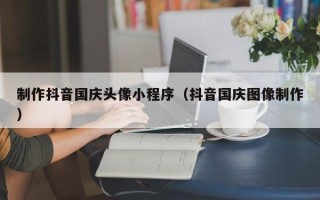 景德镇制作抖音国庆头像小程序（抖音国庆图像制作）