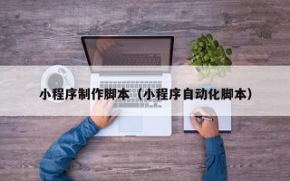 景德镇小程序制作脚本（小程序自动化脚本）