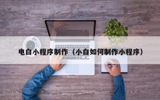景德镇电白小程序制作（小白如何制作小程序）
