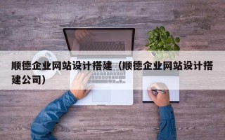 景德镇顺德企业网站设计搭建（顺德企业网站设计搭建公司）