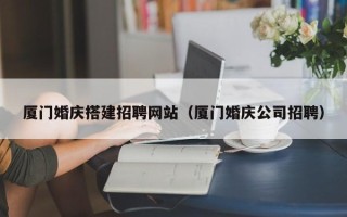 景德镇厦门婚庆搭建招聘网站（厦门婚庆公司招聘）