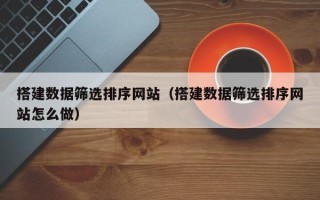 景德镇搭建数据筛选排序网站（搭建数据筛选排序网站怎么做）