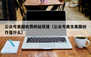 景德镇公众号美图收费网站搭建（公众号美文美图创作是什么）