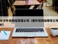 景德镇长沙外贸网站搭建公司（建外贸网站哪家公司好）