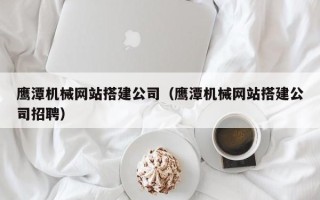 景德镇鹰潭机械网站搭建公司（鹰潭机械网站搭建公司招聘）