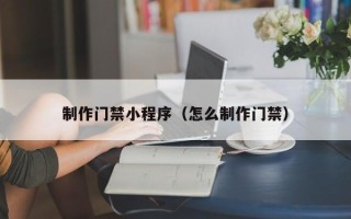 景德镇制作门禁小程序（怎么制作门禁）