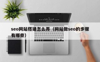 景德镇seo网站搭建怎么弄（网站做seo的步骤有哪些）